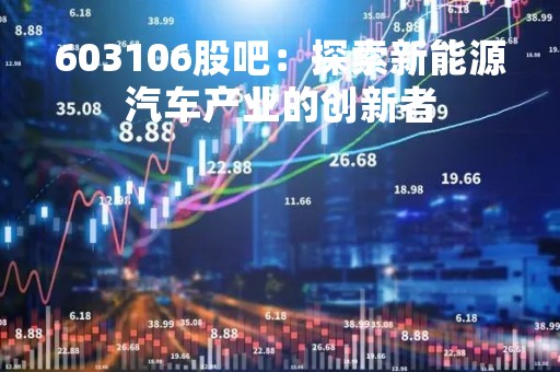 603106股吧：探索新能源汽车产业的创新者