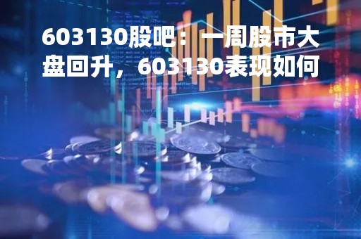 603130股吧：一周股市大盘回升，603130表现如何？
