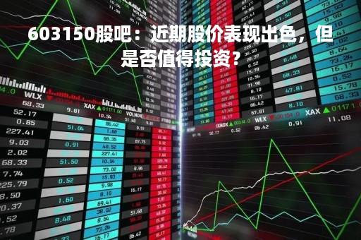 603150股吧：近期股价表现出色，但是否值得投资？