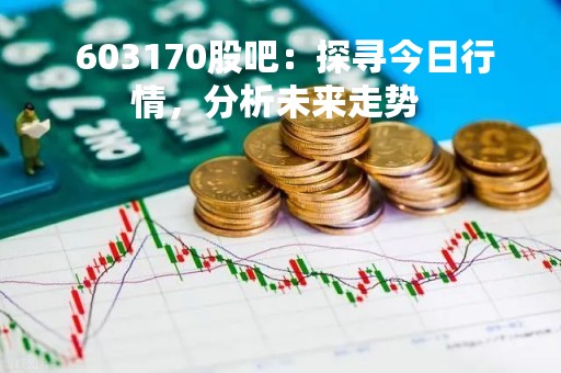  603170股吧：探寻今日行情，分析未来走势 