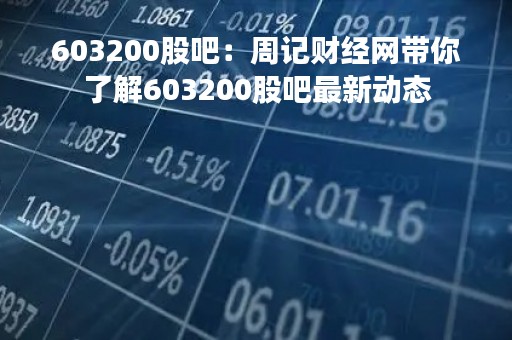 603200股吧：周记财经网带你了解603200股吧最新动态