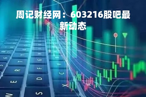 周记财经网：603216股吧最新动态
