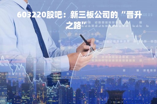  603220股吧：新三板公司的“晋升之路” 