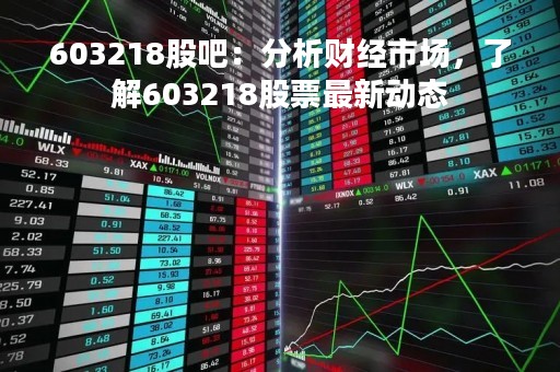603218股吧：分析财经市场，了解603218股票最新动态