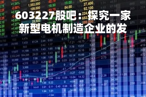 603227股吧：探究一家新型电机制造企业的发展前景