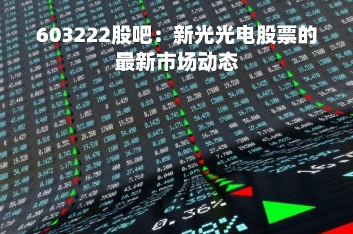 603222股吧：新光光电股票的最新市场动态