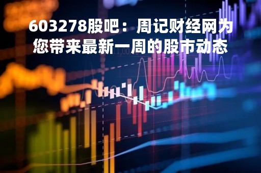 603278股吧：周记财经网为您带来最新一周的股市动态