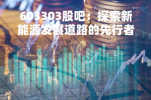 603303股吧：探索新能源发展道路的先行者