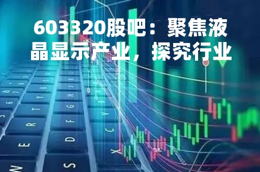603320股吧：聚焦液晶显示产业，探究行业发展趋势