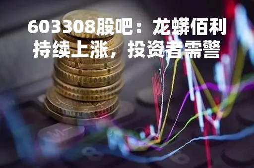 603308股吧：龙蟒佰利持续上涨，投资者需警惕风险