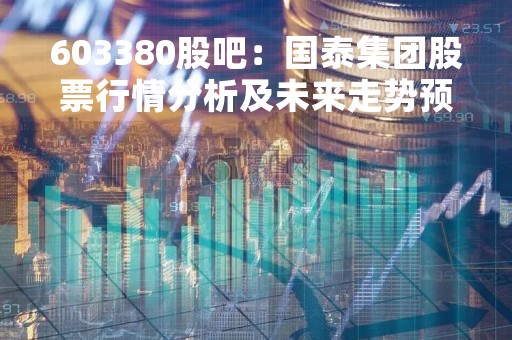 603380股吧：国泰集团股票行情分析及未来走势预测