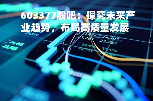  603377股吧：探究未来产业趋势，布局高质量发展 