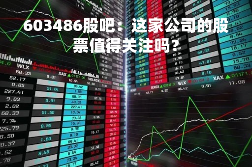 603486股吧：这家公司的股票值得关注吗？