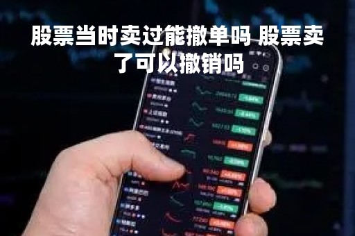 股票当时卖过能撤单吗 股票卖了可以撤销吗 股票当时卖过能撤单吗 股票卖了可以撤销吗
