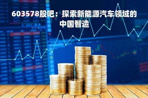 603578股吧：探索新能源汽车领域的中国智造