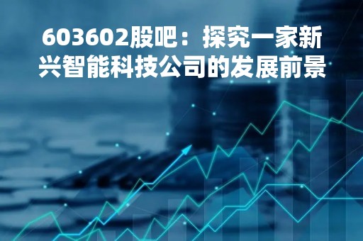 603602股吧：探究一家新兴智能科技公司的发展前景