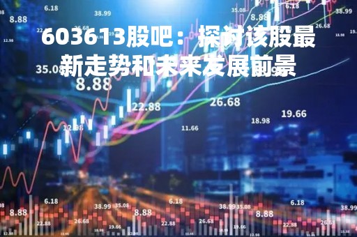 603613股吧：探讨该股最新走势和未来发展前景