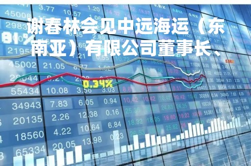 谢春林会见中远海运（东南亚）有限公司董事长、总裁朱建东