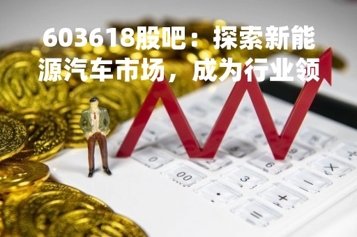 603618股吧：探索新能源汽车市场，成为行业领头羊