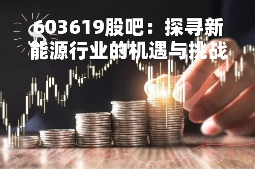 603619股吧：探寻新能源行业的机遇与挑战