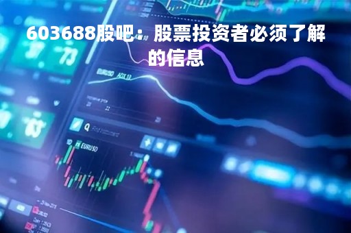 603688股吧：股票投资者必须了解的信息