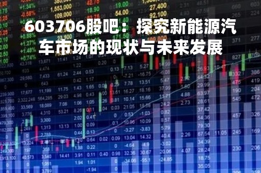 603706股吧：探究新能源汽车市场的现状与未来发展