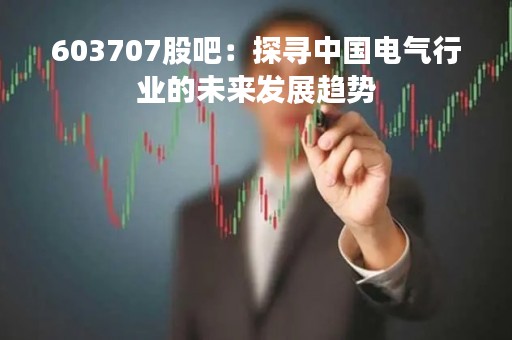 603707股吧：探寻中国电气行业的未来发展趋势