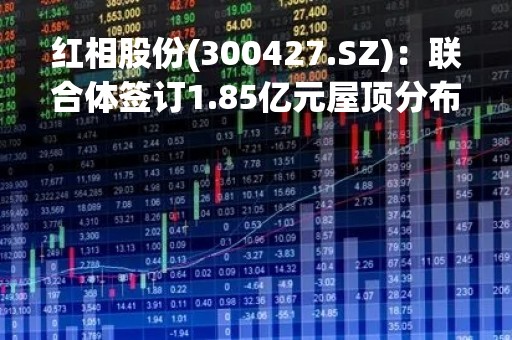 红相股份(300427.SZ)：联合体签订1.85亿元屋顶分布式光伏试点项目EPC总承包合同