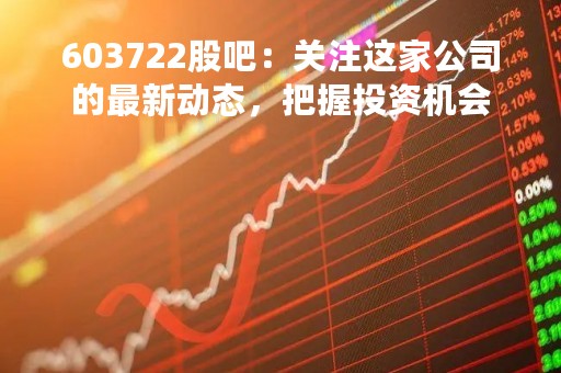 603722股吧：关注这家公司的最新动态，把握投资机会
