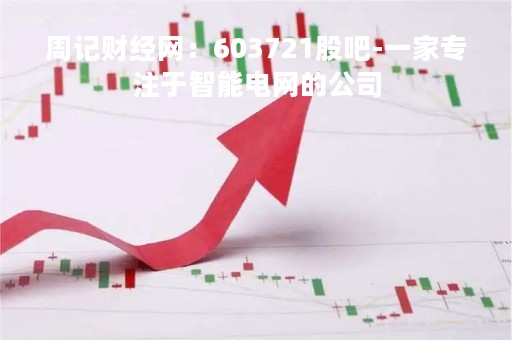 周记财经网：603721股吧-一家专注于智能电网的公司