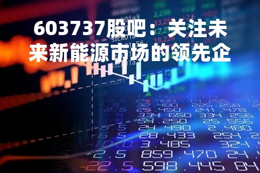 603737股吧：关注未来新能源市场的领先企业