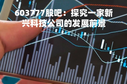 603777股吧：探究一家新兴科技公司的发展前景