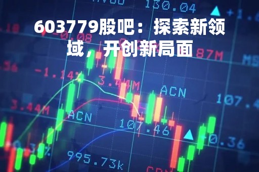 603779股吧：探索新领域，开创新局面