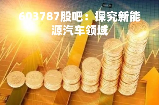 603787股吧：探究新能源汽车领域
