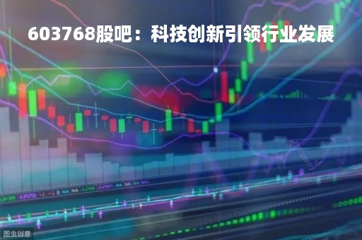 603768股吧：科技创新引领行业发展