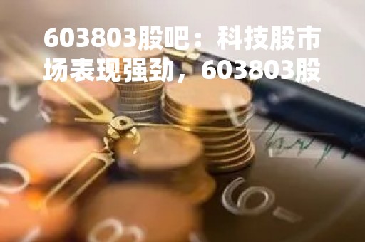 603803股吧：科技股市场表现强劲，603803股票表现如何？