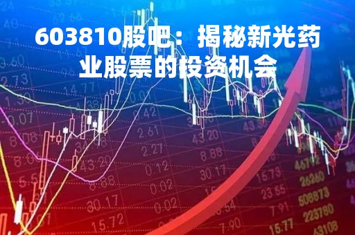 603810股吧：揭秘新光药业股票的投资机会