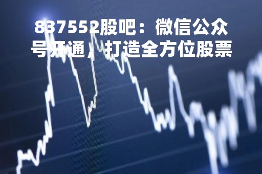 837552股吧：微信公众号开通，打造全方位股票交流平台