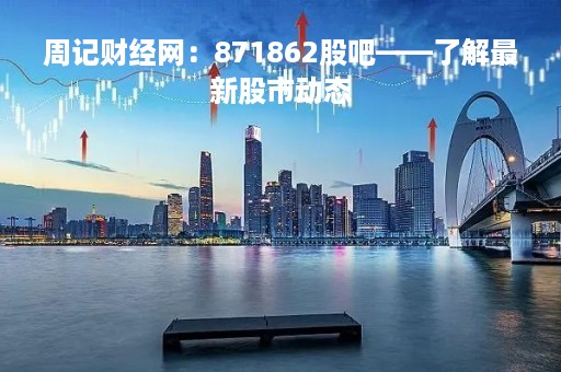周记财经网：871862股吧——了解最新股市动态