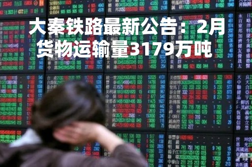 大秦铁路最新公告：2月货物运输量3179万吨 同比增长2.55%