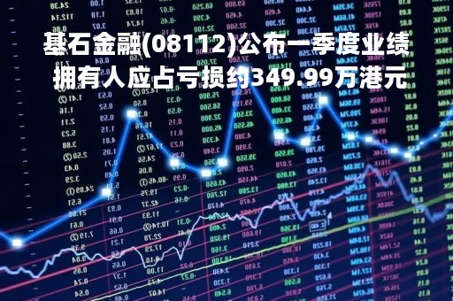 基石金融(08112)公布一季度业绩 拥有人应占亏损约349.99万港元 同比收窄49.38%