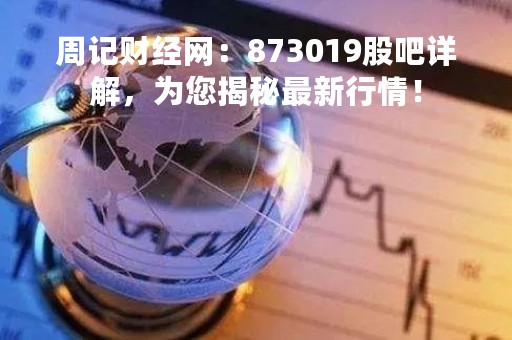周记财经网：873019股吧详解，为您揭秘最新行情！