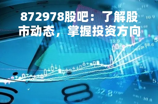 872978股吧：了解股市动态，掌握投资方向