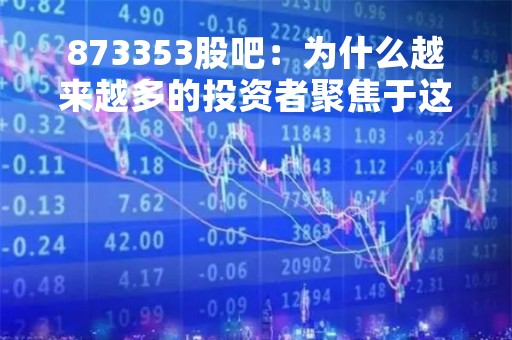873353股吧：为什么越来越多的投资者聚焦于这个股吧？