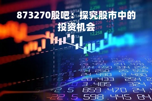 873270股吧：探究股市中的投资机会