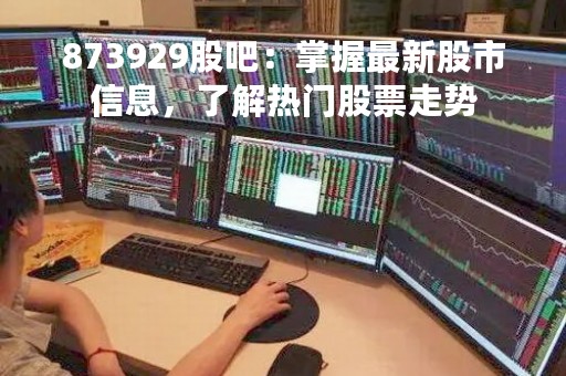 873929股吧：掌握最新股市信息，了解热门股票走势