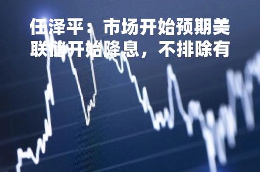 任泽平：市场开始预期美联储开始降息，不排除有指数级行情机会