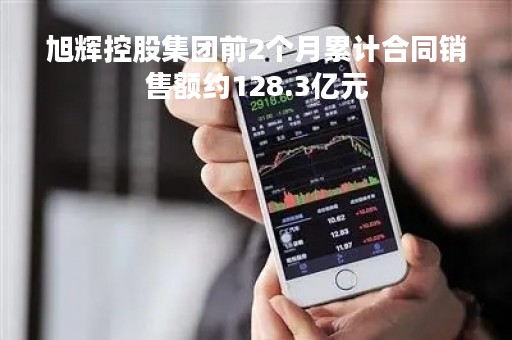 旭辉控股集团前2个月累计合同销售额约128.3亿元