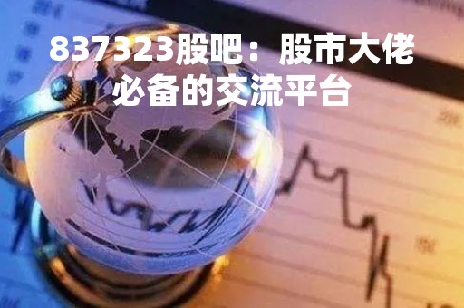 837323股吧：股市大佬必备的交流平台