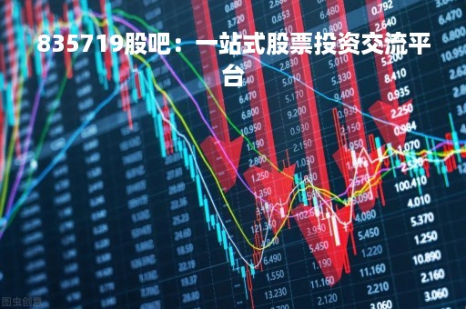 835719股吧：一站式股票投资交流平台